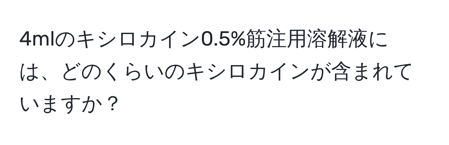 4mlのキシロカイン0.5%筋注用溶解液には、どのくらいのキシロカインが含まれていますか？