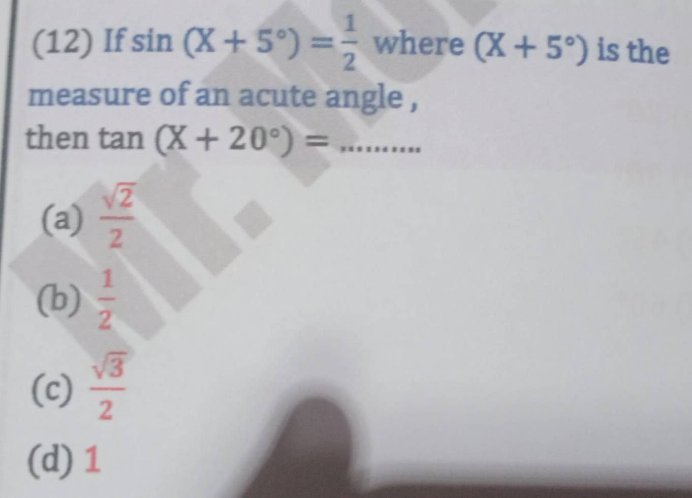 (12) If sin (X+5°)= 1/2  where (X+5°) is the
measure of an acute angle ,
then tan (X+20°)=....... _
(a)  sqrt(2)/2 
(b)  1/2 
(c)  sqrt(3)/2 
(d) 1