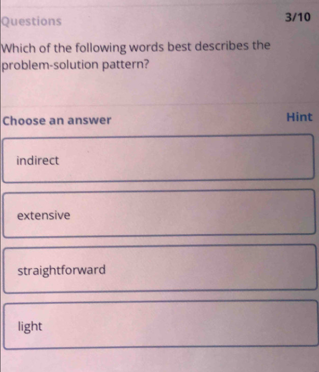 Questions 3/10
Which of the following words best describes the
problem-solution pattern?
Choose an answer Hint
indirect
extensive
straightforward
light