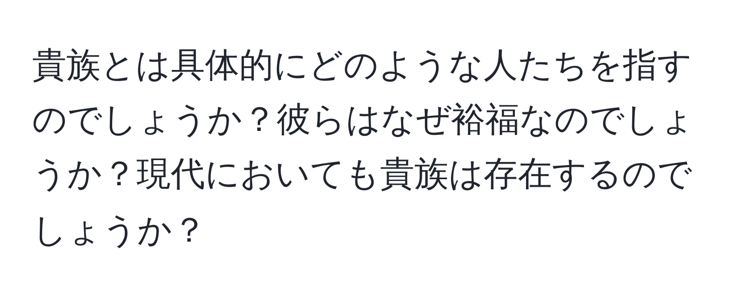 貴族とは具体的にどのような人たちを指すのでしょうか？彼らはなぜ裕福なのでしょうか？現代においても貴族は存在するのでしょうか？