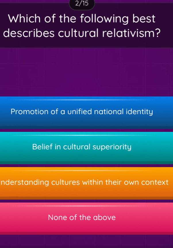 2/15
Which of the following best
describes cultural relativism?
Promotion of a unified national identity
Belief in cultural superiority
nderstanding cultures within their own context
None of the above