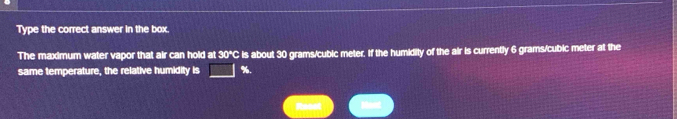 Type the correct answer in the box. 
The maximum water vapor that air can hold at 30°C is about 30 grams/cubic meter. If the humidity of the air is currently 6 grams/cubic meter at the 
same temperature, the relative humidity is □ %.