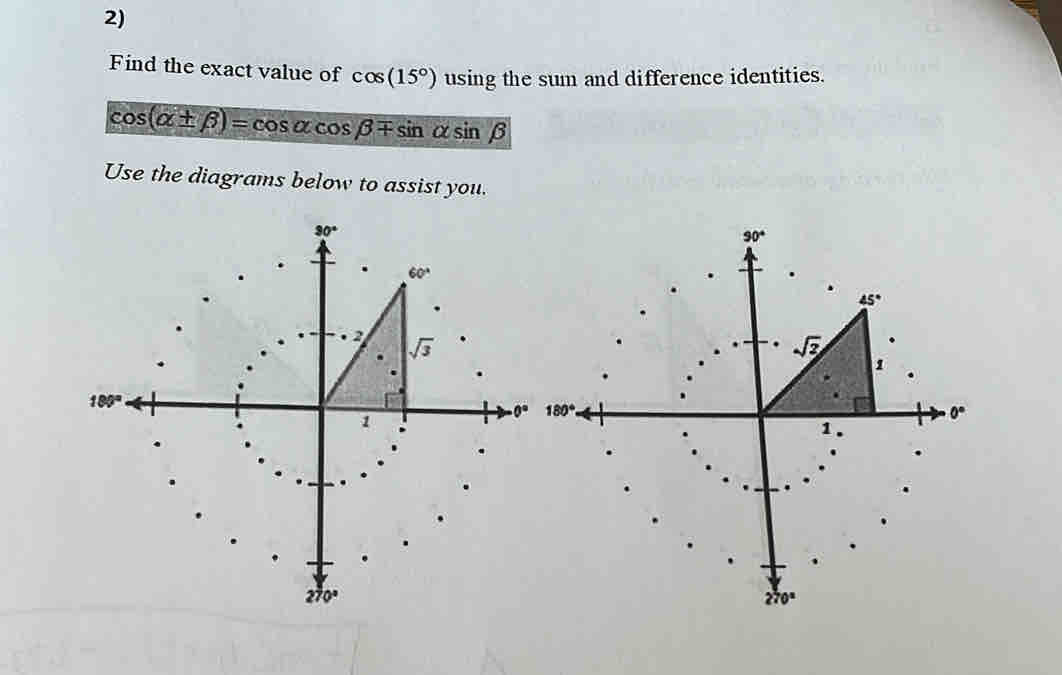 Find the exact value of cos (15°) using the sum and difference identities.
cos (alpha ± beta )=cos alpha cos beta mp sin alpha sin beta
Use the diagrams below to assist you.