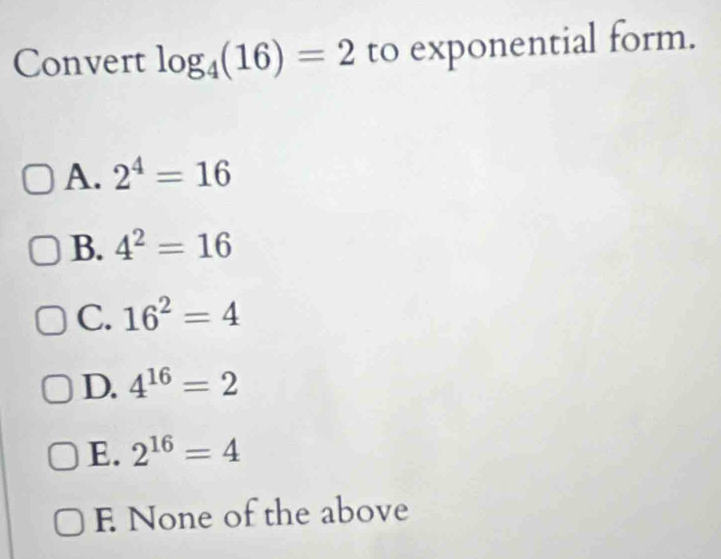 Convert log _4(16)=2 to exponential form.
A. 2^4=16
B. 4^2=16
C. 16^2=4
D. 4^(16)=2
E. 2^(16)=4
E None of the above