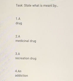 Task: State what is meant by... 
1.A 
drug 
2.A 
medicinal drug 
3.A 
recreation drug 
4.An 
addiction