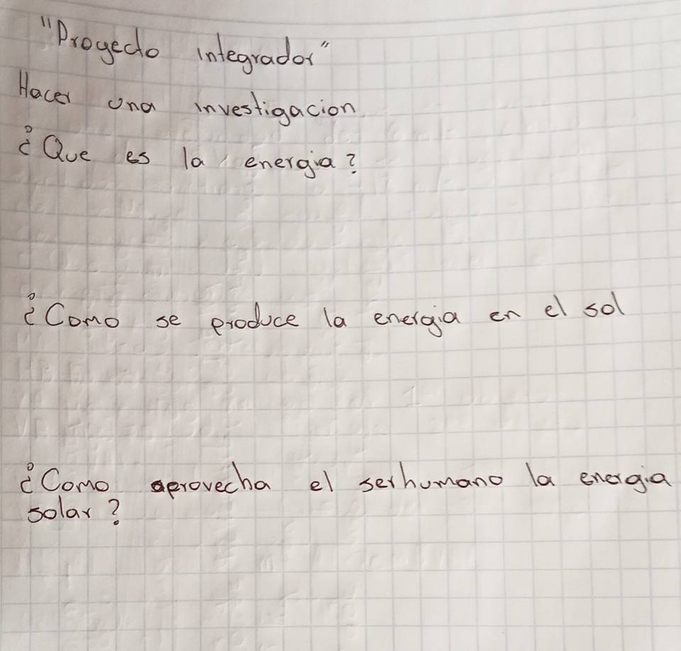 "Drogedo integradar" 
Hocer ona investigacion 
Que es la energia? 
Como se produce (a eneiga en el sol 
CComo aprovecha el sethumano la energa 
solar?