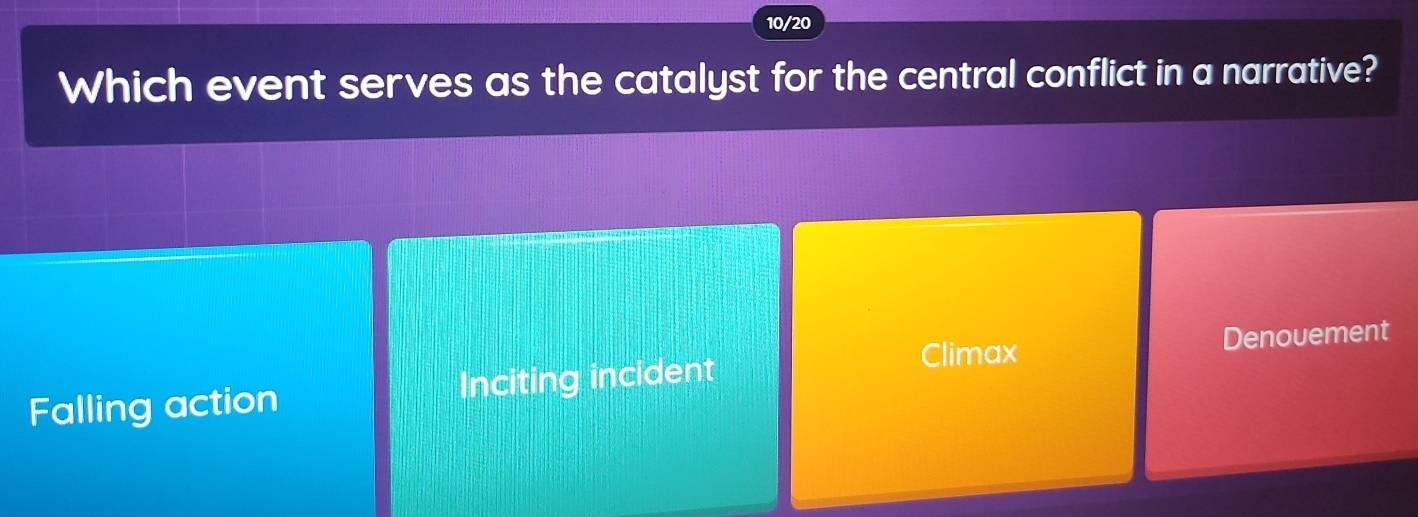 10/20
Which event serves as the catalyst for the central conflict in a narrative?
Climax Denouement
Falling action Inciting incident