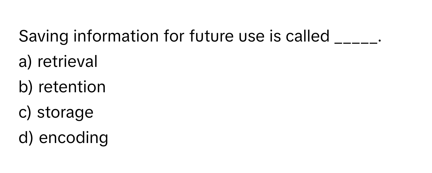 Saving information for future use is called _____.

a) retrieval
b) retention
c) storage
d) encoding