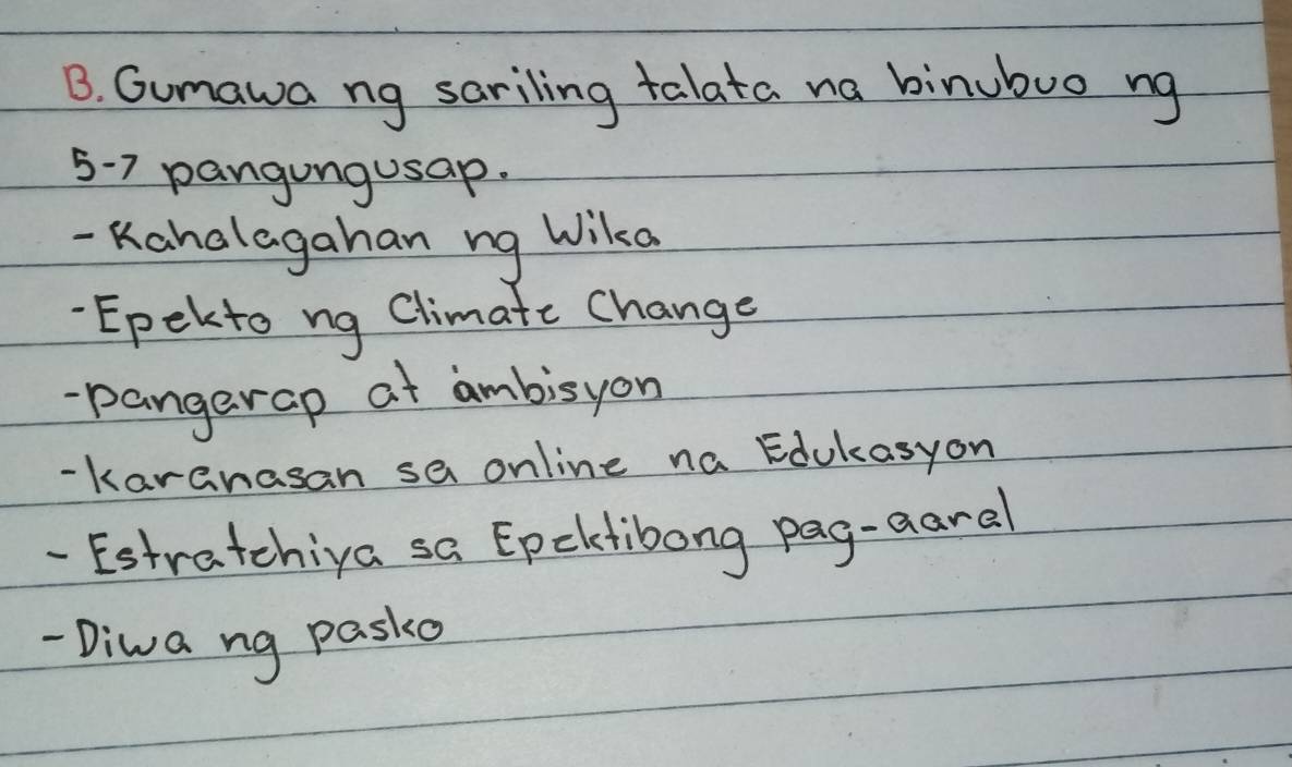 Gumawa ng sariling talata na binubuo ng
5-7 pangungusap. 
- Kahalagahan ng Wikca 
Epekto ng Climate Change 
-pangerap at ambisyon 
- Karanasan sa online na dukasyon 
-Estratchiya sa Epeletibong pag-aaral 
- Diwa ng paske