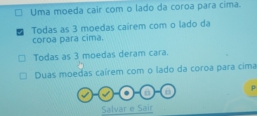 Uma moeda cair com o lado da coroa para cima.
Todas as 3 moedas caírem com o lado da
coroa para cima.
Todas as 3 moedas deram cara.
Duas moedas caírem com o lado da coroa para cima
B
P
Salvar e Sair