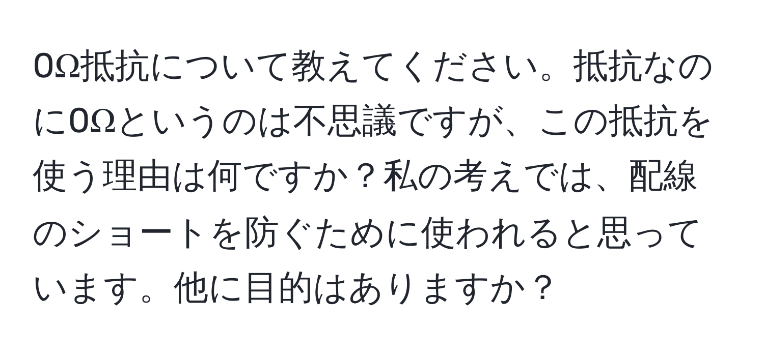 0Ω抵抗について教えてください。抵抗なのに0Ωというのは不思議ですが、この抵抗を使う理由は何ですか？私の考えでは、配線のショートを防ぐために使われると思っています。他に目的はありますか？