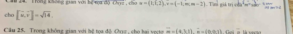 Cau 24. ''Trong không gian với hệ tọa độ Oxyz ', cho u=(1;1;2), v=(-1;m;m-2). Tìm giá trị của^4m=sab-2n m=2
⊃) 
cho |[vector u,vector v]|=sqrt(14). 
Câu 25. Trong không gian với hệ tọa độ Oxyz , cho hai vectoơ vector m=(4:3:1). vector n=(0:0:1). Goi vector D là vectơ