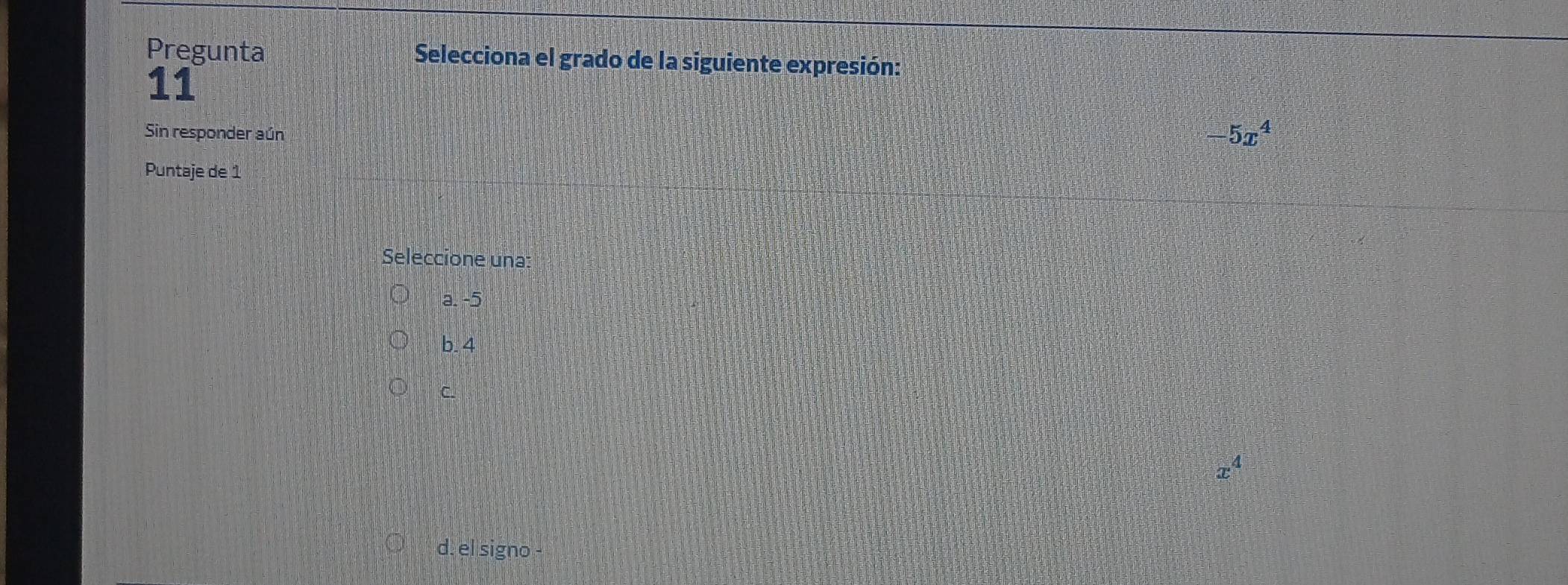 Pregunta Selecciona el grado de la siguiente expresión:
11
Sin responder aún
-5x^4
Puntaje de 1
Seleccione una:
a. -5
b. 4
C.
x^4
d. el signo -