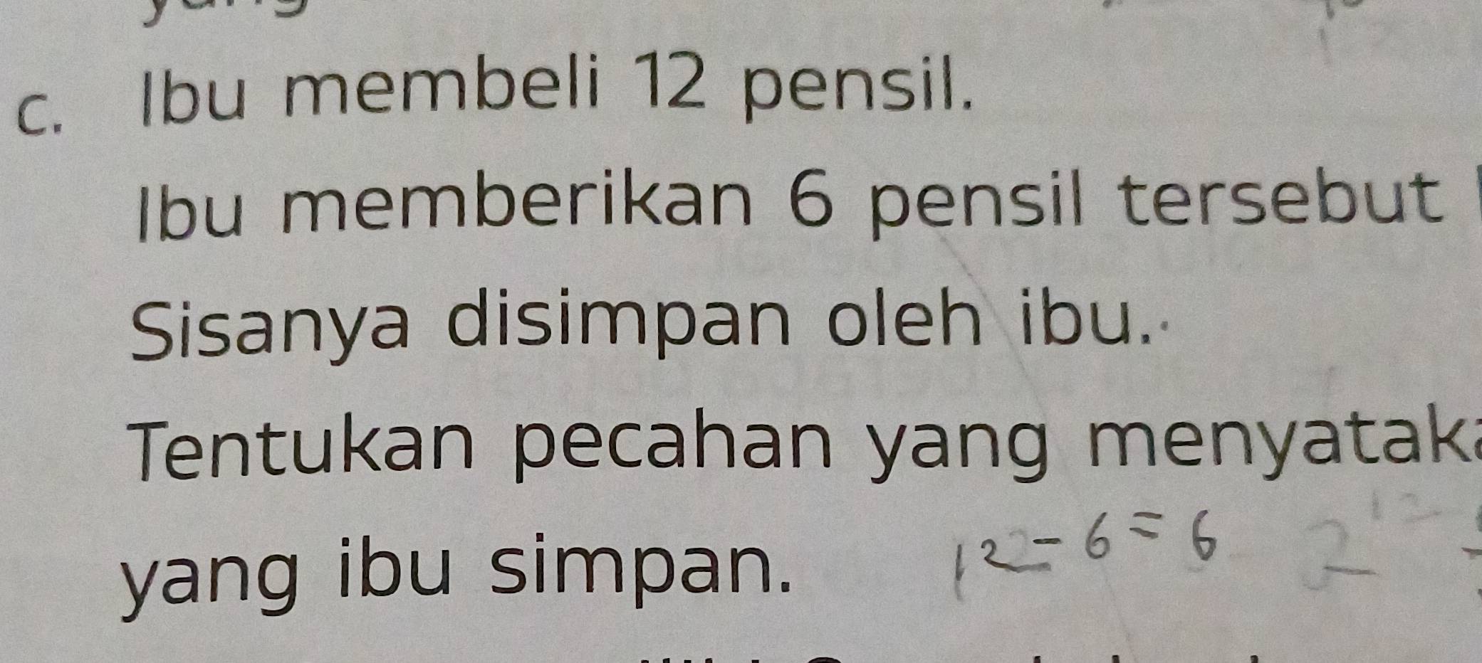 Ibu membeli 12 pensil. 
Ibu memberikan 6 pensil tersebut 
Sisanya disimpan oleh ibu. 
Tentukan pecahan yang menyatak 
yang ibu simpan.