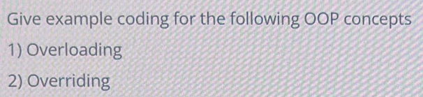 Give example coding for the following OOP concepts 
1) Overloading 
2) Overriding