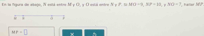 En la figura de abajo, N está entre M y O, y O está entre N y P. Si MO=9, NP=10 , y NO=7 , hallar MP
M N 0 P
MP=□
×