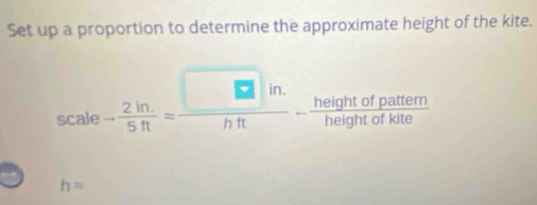 Set up a proportion to determine the approximate height of the kite.
scale- (2in.)/5ft = (□ in.)/hft - heightofpattem/heightofkite 
h=