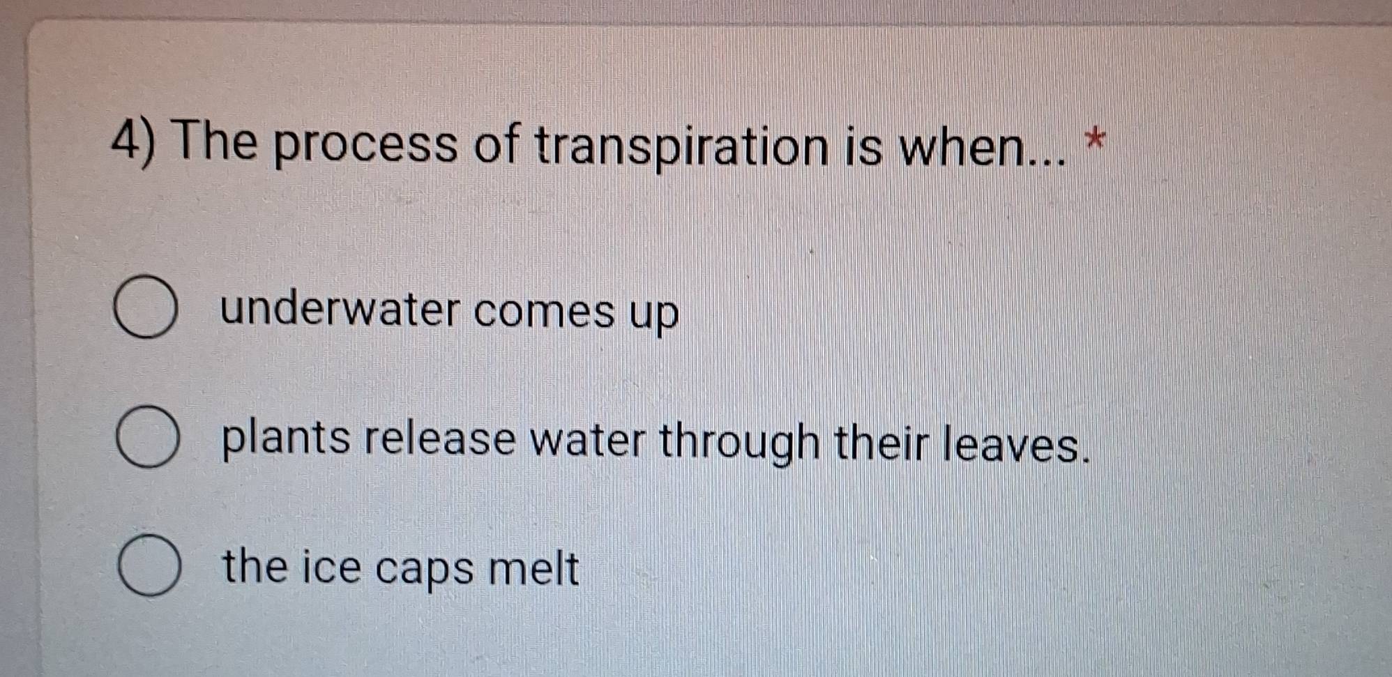 The process of transpiration is when... *
underwater comes up
plants release water through their leaves.
the ice caps melt