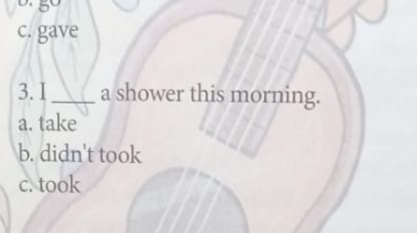 5
c. gave
3. I_ a shower this morning.
a. take
b. didn't took
c. took