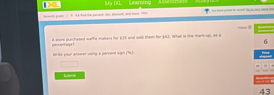 IXL My IXL Learning Assessment Anarytes 
Seventh grade ) P.8 Find the percent: tax, discount, and more PBM You have prizes to reveal? Go to your game boa 
Video éns 
ed 
A store purchased waffle makers for $35 and sold them for $42. What is the mark-up, as a 
percentage? 
Write your answer using a percent sign (%). 
d 
Submit 
or 
D 
43