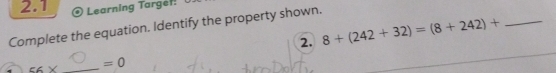 2.1 
© Learning Targét! 
Complete the equation. Identify the property shown. 
2. 8+(242+32)=(8+242)+ _ 
56* _  =0