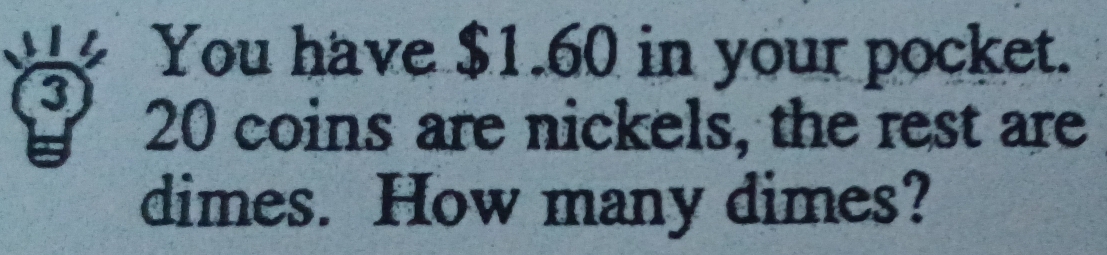 You have $1.60 in your pocket. 
3
20 coins are nickels, the rest are 
dimes. How many dimes?