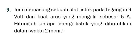 Joni memasang sebuah alat listrik pada tegangan 9
Volt dan kuat arus yang mengalir sebesar 5 A. 
Hitunglah berapa energi listrik yang dibutuhkan 
dalam waktu 2 menit!