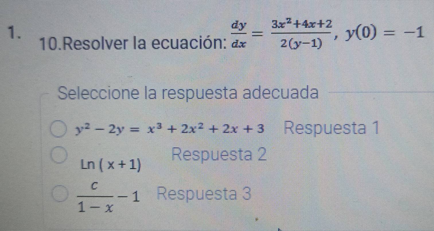 Resolver la ecuación:  dy/dx = (3x^2+4x+2)/2(y-1) , y(0)=-1
Seleccione la respuesta adecuada
y^2-2y=x^3+2x^2+2x+3 Respuesta 1
ln (x+1)
Respuesta 2
 c/1-x -1 Respuesta 3