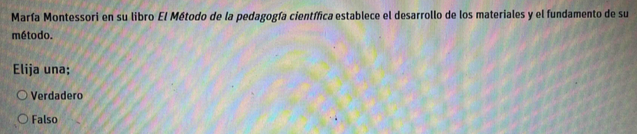 María Montessori en su libro El Método de la pedagogía científica establece el desarrollo de los materiales y el fundamento de su
método.
Elija una;
Verdadero
Falso