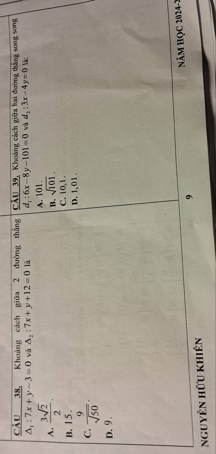 Khoảng cách giữa 2 đường thẳng CÂU 39. Khoảng cách giữa hai đường thắng song song
△ _1:7x+y-3=0 và △ _2:7x+y+12=0 là d_1:6x-8y-101=0 và d_2:3x-4y=0 là:
A.  3sqrt(2)/2 . 
A. 101.
B. sqrt(101).
C. 10, 1.
B. 15.
D. 1, 0 1 .
C.  9/sqrt(50) .
D. 9.
ngUYÊN HữU kHIÊN 9 NăM HỌC 2024-2