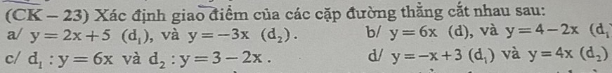 (CK - 23) Xác định giao điểm của các cặp đường thằng cắt nhau sau: 
a/ y=2x+5(d_1) , và y=-3x(d_2). b/ y=6x (d), và y=4-2x(d_i
c/ d_1:y=6x và d_2:y=3-2x. d/ y=-x+3(d_1) và y=4x(d_2)