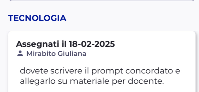 TECNOLOGIA 
Assegnati il 18-02-2025 
Mirabito Giuliana 
dovete scrivere il prompt concordato e 
allegarlo su materiale per docente.