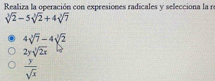 Realiza la operación con expresiones radicales y selecciona la re
sqrt[3](2)-5sqrt[3](2)+4sqrt[3](7)
4sqrt[3](7)-4sqrt[3](2)
2ysqrt[3](2x)
 y/sqrt(x) 