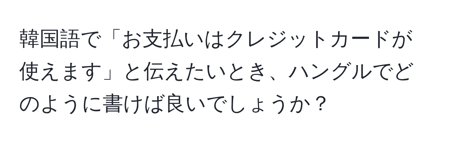 韓国語で「お支払いはクレジットカードが使えます」と伝えたいとき、ハングルでどのように書けば良いでしょうか？