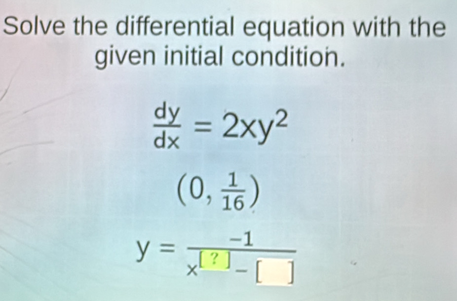 Solve the differential equation with the
given initial condition.
 dy/dx =2xy^2
(0, 1/16 )
y= (-1)/x^([?])-[] 