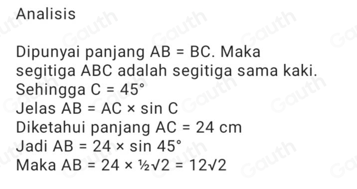 Analisis 
Dipunyai panjang AB=BC. Maka 
segitiga ABC adalah segitiga sama kaki. 
Sehingga C=45°
Jelas AB=AC* sin C
Diketahui panjang AC=24cm
Jadi AB=24* sin 45°
Maka AB=24*^1/_2sqrt(2)=12sqrt(2)