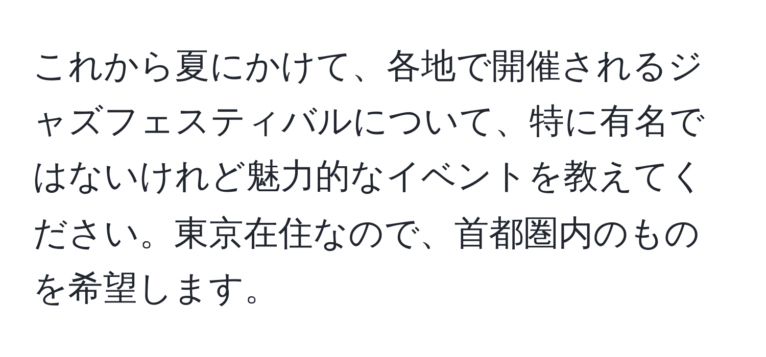 これから夏にかけて、各地で開催されるジャズフェスティバルについて、特に有名ではないけれど魅力的なイベントを教えてください。東京在住なので、首都圏内のものを希望します。