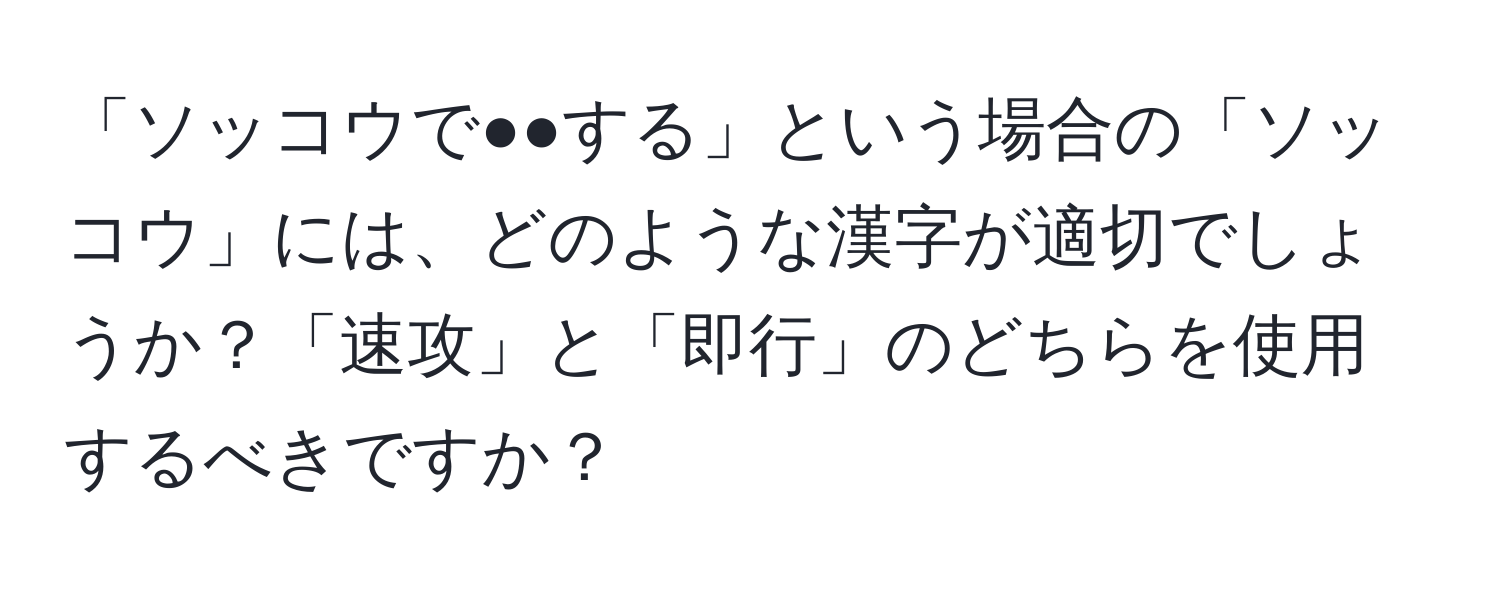 「ソッコウで●●する」という場合の「ソッコウ」には、どのような漢字が適切でしょうか？「速攻」と「即行」のどちらを使用するべきですか？