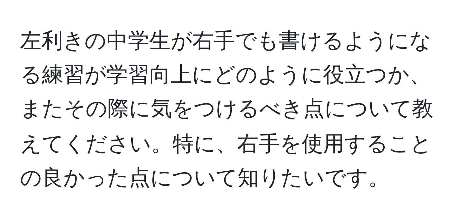 左利きの中学生が右手でも書けるようになる練習が学習向上にどのように役立つか、またその際に気をつけるべき点について教えてください。特に、右手を使用することの良かった点について知りたいです。