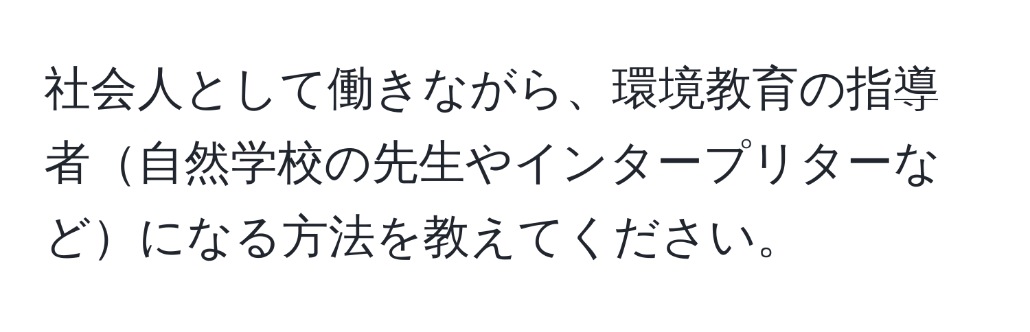 社会人として働きながら、環境教育の指導者自然学校の先生やインタープリターなどになる方法を教えてください。