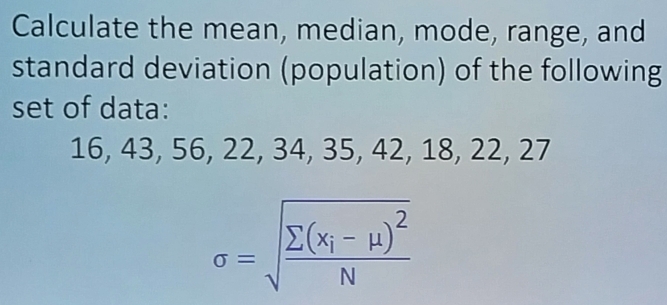 Calculate the mean, median, mode, range, and 
standard deviation (population) of the following 
set of data:
16, 43, 56, 22, 34, 35, 42, 18, 22, 27
sigma =sqrt(frac sumlimits (x_i)-mu )^2N