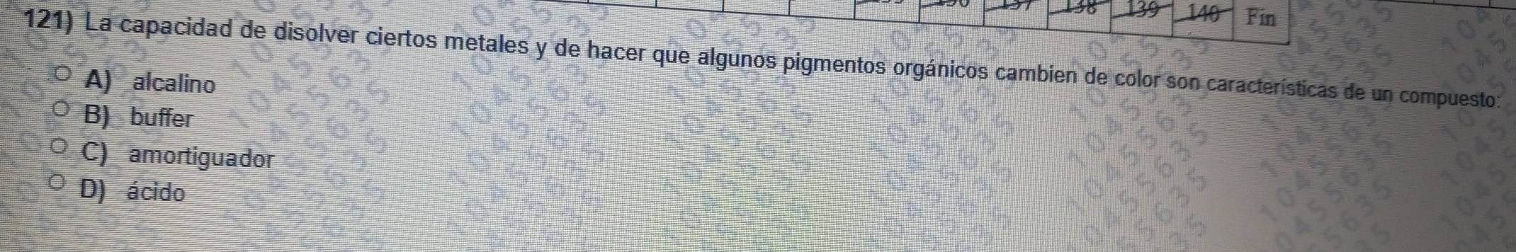 Fin
121) La capacidad de disolver ciertos metales y de hacer que algunos pigmentos orgánicos cambien de color son características de un compuesto
A) alcalino
B) buffer
C) amortiguador
D) ácido