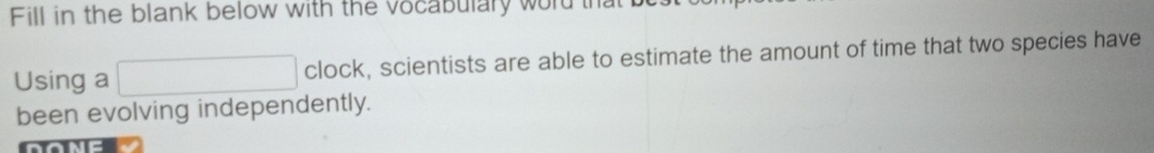 Fill in the blank below with the vocabulary word thatb 
Using a □ clock, scientists are able to estimate the amount of time that two species have 
been evolving independently.