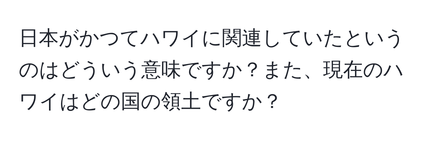 日本がかつてハワイに関連していたというのはどういう意味ですか？また、現在のハワイはどの国の領土ですか？