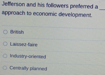 Jefferson and his followers preferred a_
approach to economic development.
British
Laissez-faire
Industry-oriented
Centrally planned