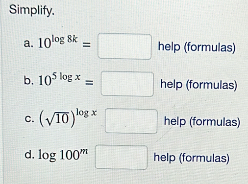 Simplify. 
a. 10^(log 8k)=□ help(formula c 
b. 10^(5log x)=□.. help (formulas) 
C. (sqrt(10))^log x□ help (formulas) 
d. log 100^m □ help (formulas)