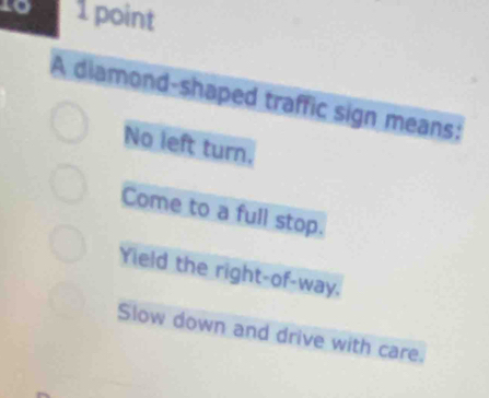 lo 1 point
A diamond-shaped traffic sign means:
No left turn.
Come to a full stop.
Yield the right-of-way.
Slow down and drive with care.