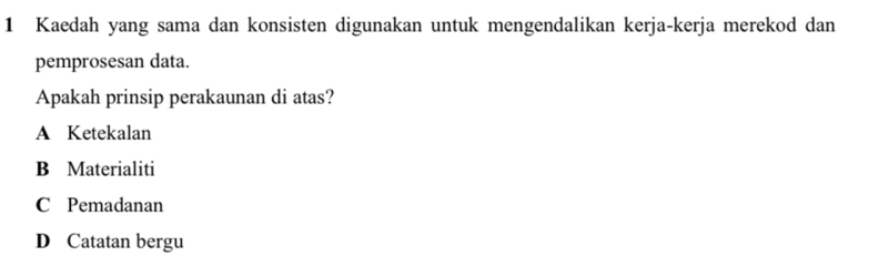 Kaedah yang sama dan konsisten digunakan untuk mengendalikan kerja-kerja merekod dan
pemprosesan data.
Apakah prinsip perakaunan di atas?
A Ketekalan
B Materialiti
C Pemadanan
D Catatan bergu