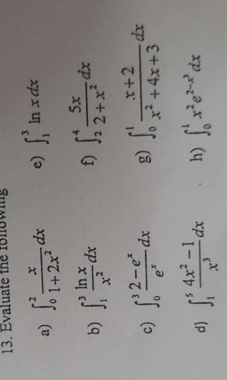 Evaluate the folowing 
a) ∈t _0^(2frac x)1+2x^2dx
e) ∈t _1^(3ln xdx
b) ∈t _1^3frac ln x)x^2dx
f) ∈t _2^(4frac 5x)2+x^2dx
c) ∈t _0^(3frac 2-e^x)e^xdx g) ∈t _0^(1frac x+2)x^2+4x+3dx
d) ∈t _1^(5frac 4x^2)-1x^3dx h) ∈t _0^(1x^2)e^(2-x^3)dx