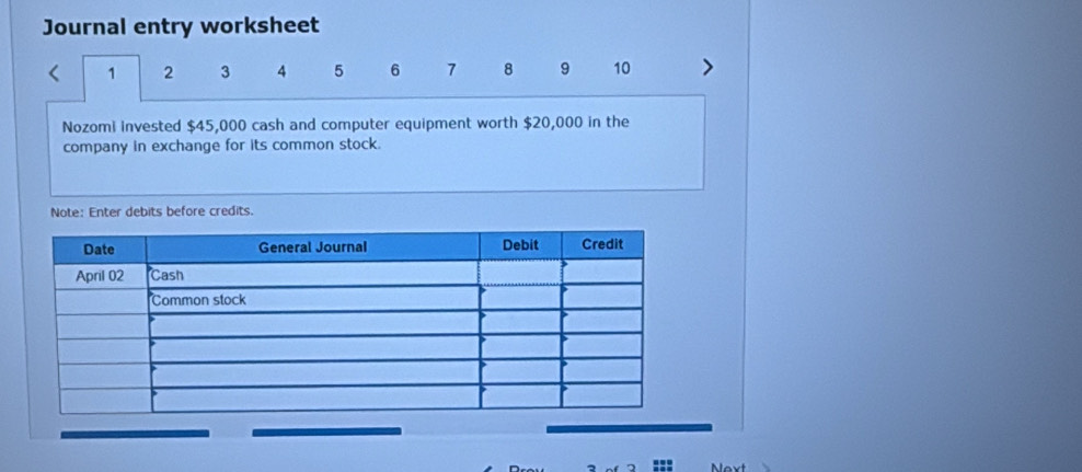 Journal entry worksheet 
1 2 3 4 5 6 7 8 9 10 > 
Nozomi invested $45,000 cash and computer equipment worth $20,000 in the 
company in exchange for its common stock. 
Note: Enter debits before credits. 
Next